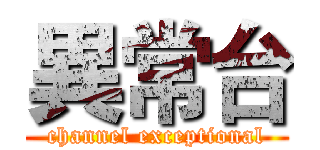 異常台 (channel exceptional)