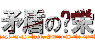 矛盾の虛栄 (Break up the fake! Stand in the truth!)