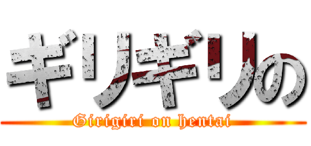ギリギリの (Girigiri on hentai)