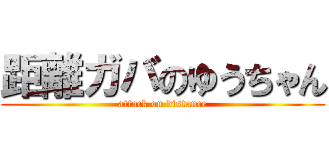 距離ガバのゆうちゃん (attack on distance)
