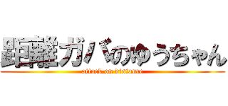 距離ガバのゆうちゃん (attack on distance)