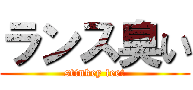 ランス臭い (stinkey feet)