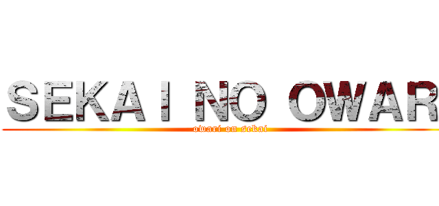 ＳＥＫＡＩ ＮＯ ＯＷＡＲＩ (owari on sekai)