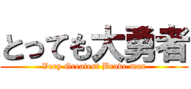 とっても大勇者 (Very Greatest Brave man)