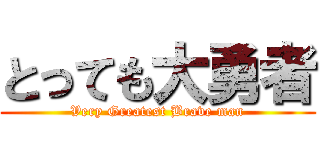 とっても大勇者 (Very Greatest Brave man)