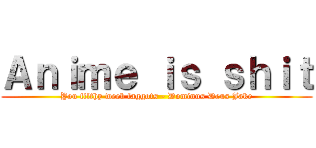 Ａｎｉｍｅ ｉｓ ｓｈｉｔ (You filthy weeb faggots - Dominus Deus Jake)