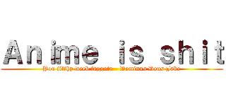 Ａｎｉｍｅ ｉｓ ｓｈｉｔ (You filthy weeb faggots - Dominus Deus Jake)