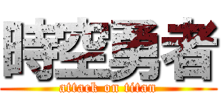 時空勇者 (attack on titan)
