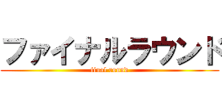 ファイナルラウンド (final round)