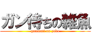 ガン待ちの雑魚 (ganmati on zako)