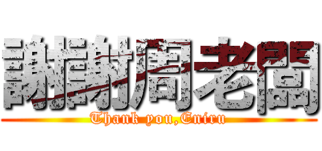 謝謝周老闆 (Thank you,Eniru)
