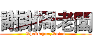 謝謝周老闆 (Thank you,Eniru)