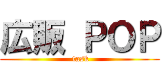 広販 ＰＯＰ ( task)