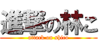 進撃の林こ (attack on shico)