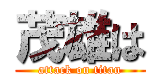 茂雄は (attack on titan)