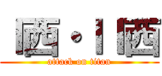Ｉ西・ＩＩ西 (attack on titan)