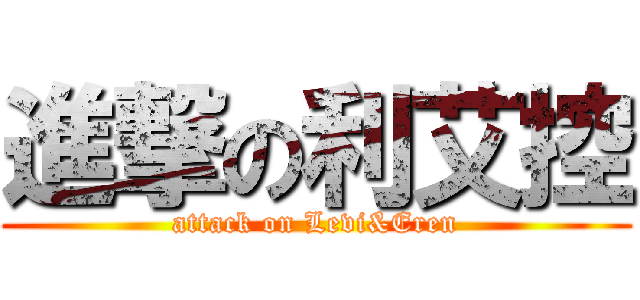 進撃の利艾控 (attack on Levi&Eren)
