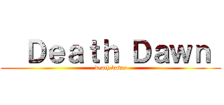   Ｄｅａｔｈ Ｄａｗｎ  ( death dawn )