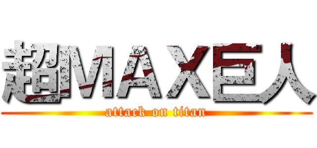超ＭＡＸ巨人 (attack on titan)
