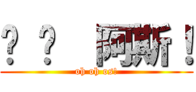喔 喔  阿斯！ (oh oh os!)