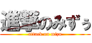 進撃のみずぅ (attack on mizu)