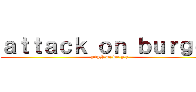 ａｔｔａｃｋ ｏｎ ｂｕｒｇｅｒ (attack on burger)