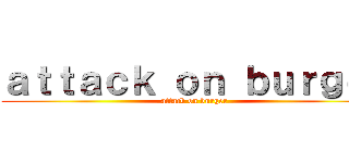 ａｔｔａｃｋ ｏｎ ｂｕｒｇｅｒ (attack on burger)