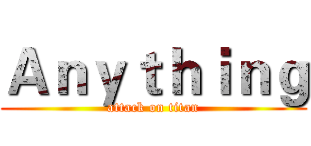 Ａｎｙｔｈｉｎｇ (attack on titan)