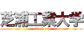 芝浦工業大学 (attack on)