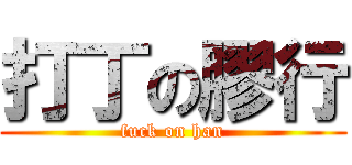 打丁の膠行 (fuck on han)