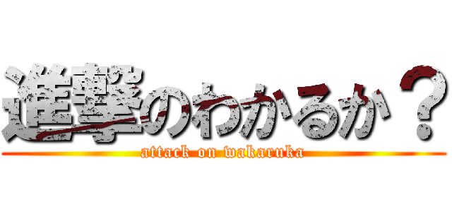進撃のわかるか？ (attack on wakaruka)