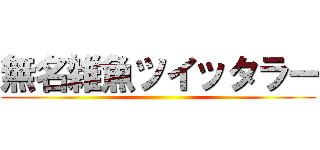 無名雑魚ツイッタラー ()