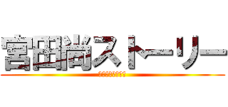 宮田尚ストーリー (お誕生日特別編！)