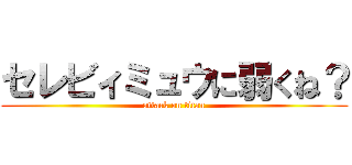 セレビィミュウに弱くね？ (attack on titan)