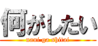 何がしたい (nani ga shitai)
