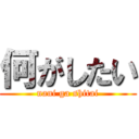 何がしたい (nani ga shitai)
