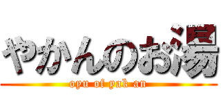 やかんのお湯 (oyu of yak an)