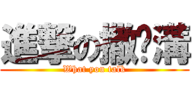 進撃の撒挖溝 (What you talk)