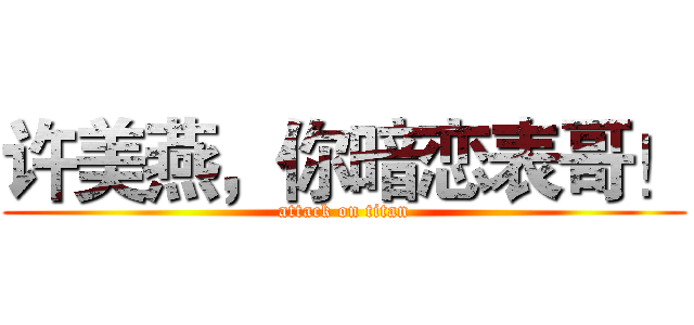 许美燕，你暗恋表哥！ (attack on titan)