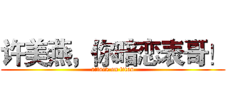 许美燕，你暗恋表哥！ (attack on titan)