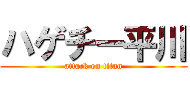 ハゲチー平川 (attack on titan)