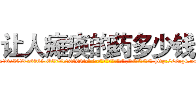 让人瘫痪的药多少钱 (让人瘫痪的药多少钱【电-186x2687x6963-Q278180069元-吉-药-业】我们做的是长期生意,靠的是老客户长期支持 http://sngk.net/vzIM33
)