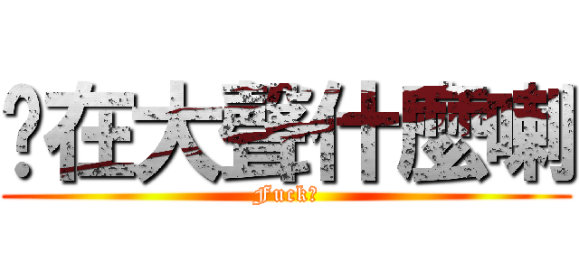 你在大聲什麼喇 (Fuck?)