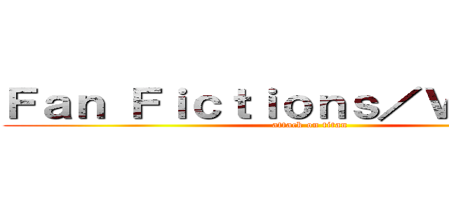 Ｆａｎ Ｆｉｃｔｉｏｎｓ／Ｖｉｄｏｅｓ (attack on titan)