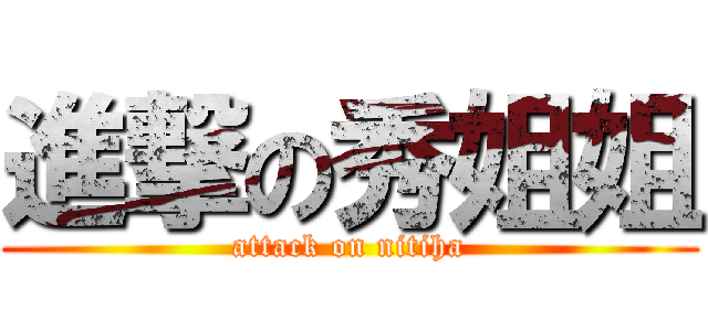 進撃の秀姐姐 (attack on nitiha)