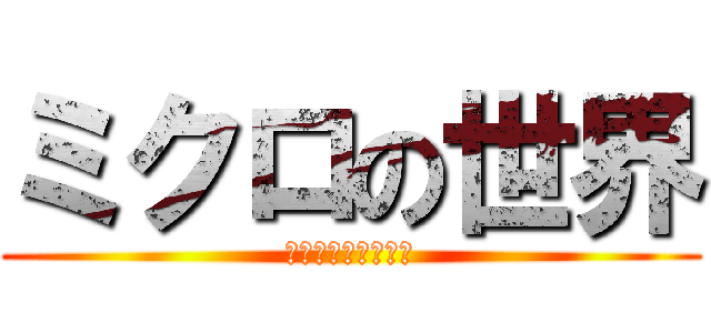 ミクロの世界 (忘れられない感動を)