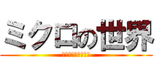 ミクロの世界 (忘れられない感動を)