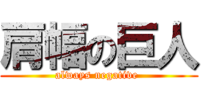 肩幅の巨人 (always negative )