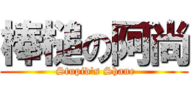 棒槌の阿尚 ( Stupid\'s Shane)