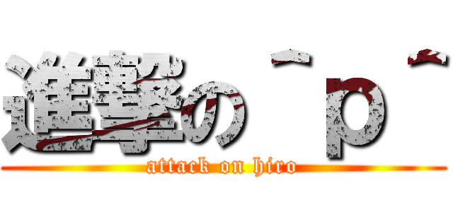進撃の＾ｐ＾ (attack on hiro)